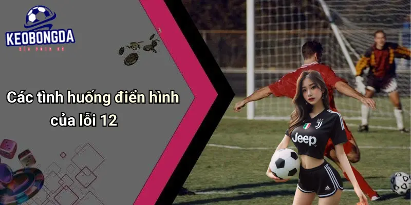 Lỗi 12 Trong Bóng Đá Là Gì? Ý Nghĩa, Luật Và Ảnh Hưởng Kèo 2 Lỗi 12 Trong Bóng Đá Là Gì?