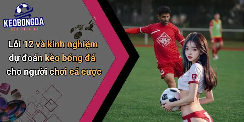 Lỗi 12 Trong Bóng Đá Là Gì? Ý Nghĩa, Luật Và Ảnh Hưởng Kèo 4 Lỗi 12 Trong Bóng Đá Là Gì?