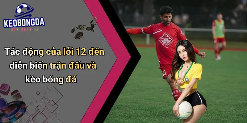 Lỗi 12 Trong Bóng Đá Là Gì? Ý Nghĩa, Luật Và Ảnh Hưởng Kèo 3 Lỗi 12 Trong Bóng Đá Là Gì?