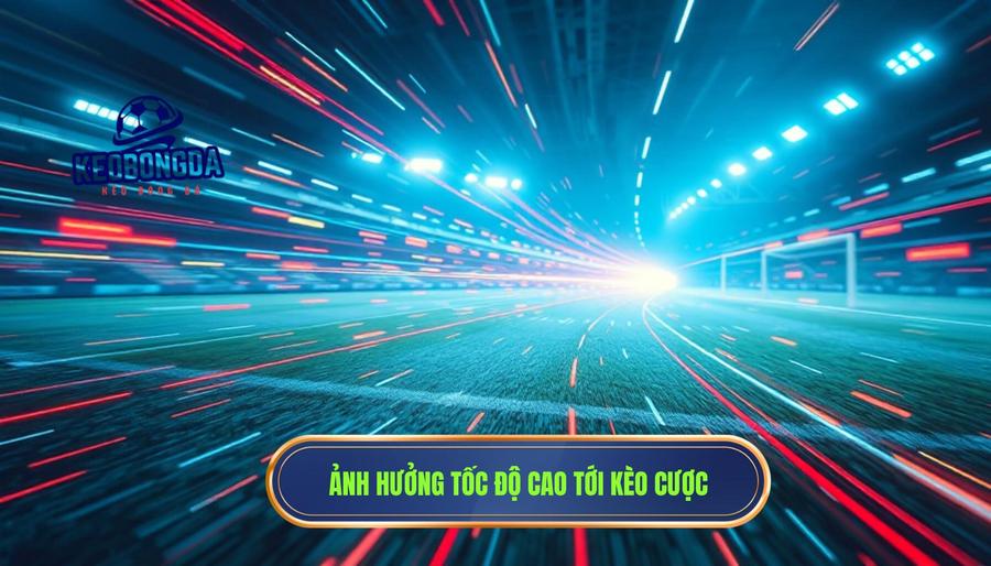 Tác động của tốc độ cao đến các loại kèo phổ biến